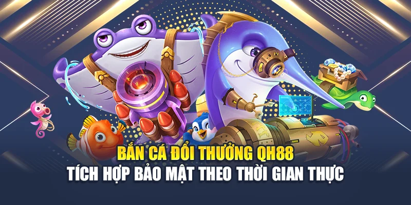 Bắn cá đổi thưởng QH88 tích hợp bảo mật theo thời gian thực