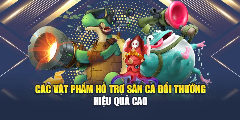 Các vật phẩm hỗ trợ săn cá đổi thưởng hiệu quả cao
