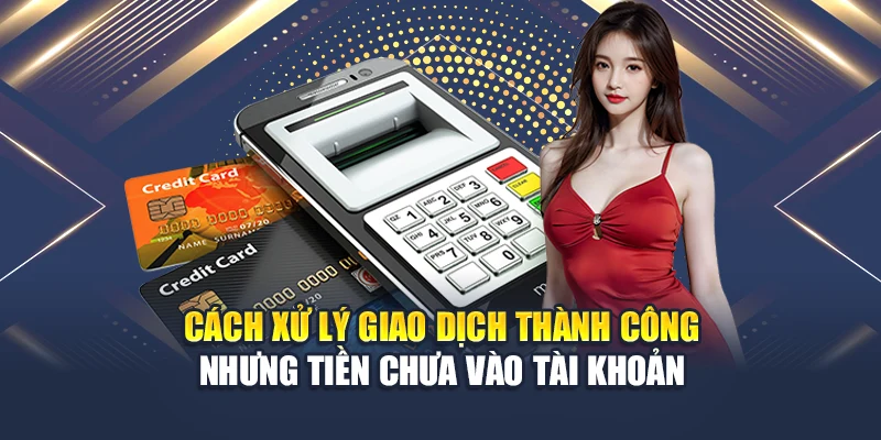 Cách xử lý giao dịch thành công nhưng tiền chưa vào tài khoản