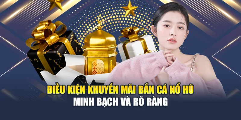 Điều kiện khuyến mãi bắn cá nổ hũ minh bạch và rõ ràng