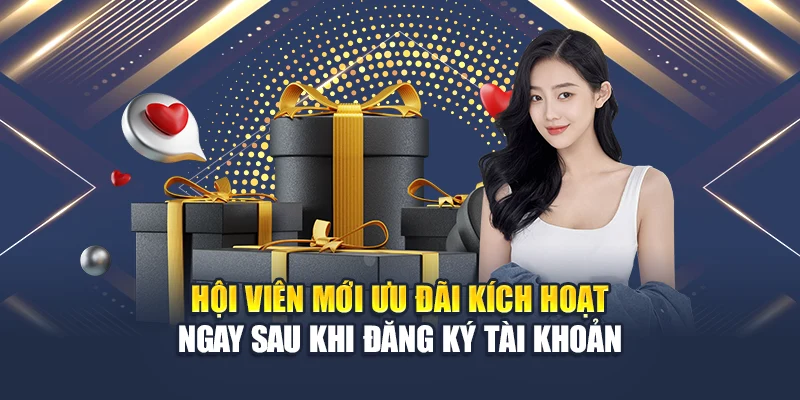 Hội viên mới ưu đãi kích hoạt ngay sau khi đăng ký tài khoản