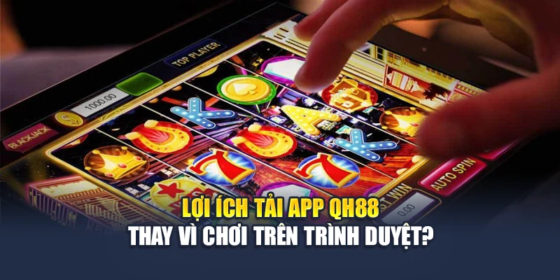 Lợi ích tải app QH88 thay vì chơi trên trình duyệt?