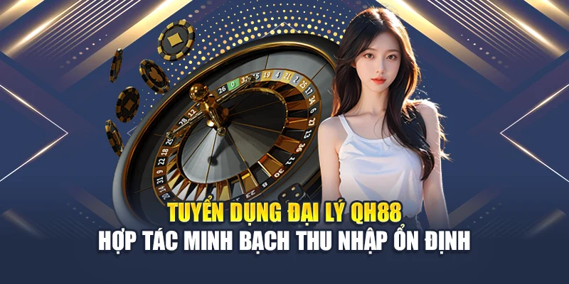 Tuyển Dụng Đại Lý QH88 Hợp Tác Minh Bạch Thu Nhập Ổn Định