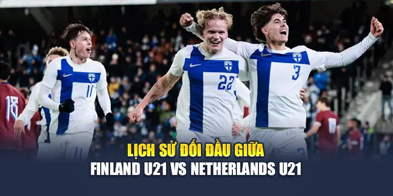 Lịch sử đối đầu giữa Finland U21 vs Netherlands U21