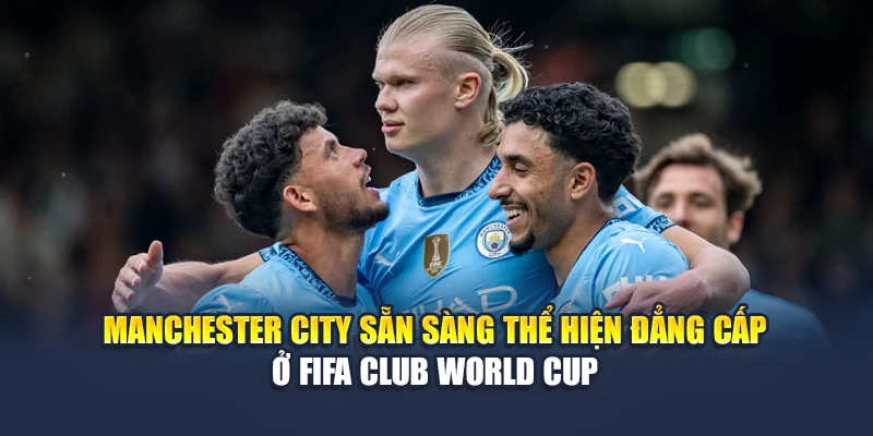 Manchester City sẵn sàng thể hiện đẳng cấp ở FIFA Club World Cup