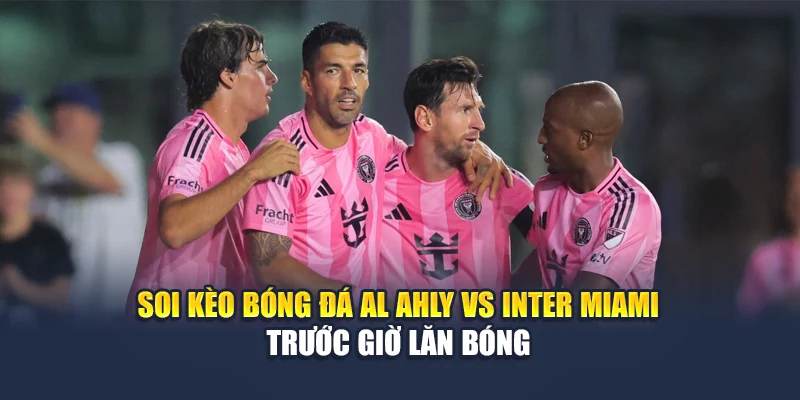 Soi kèo bóng đá Al Ahly vs Inter Miami trước giờ lăn bóng