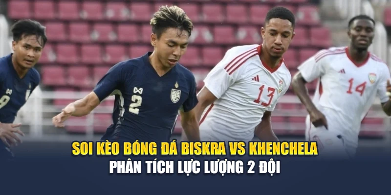 Soi kèo bóng đá Biskra vs Khenchela - Phân tích lực lượng 2 đội