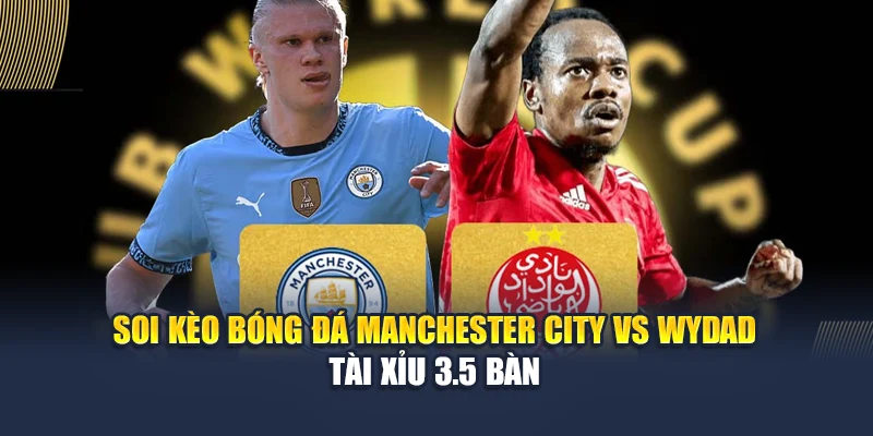 Soi kèo bóng đá Manchester City vs Wydad - Tài xỉu 3.5 bàn