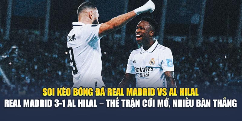 Soi kèo bóng đá Real Madrid vs Al Hilal - Real Madrid 3-1 Al Hilal – Thế trận cởi mở, nhiều bàn thắng
